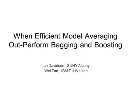 When Efficient Model Averaging Out-Perform Bagging and Boosting Ian Davidson, SUNY Albany Wei Fan, IBM T.J.Watson.