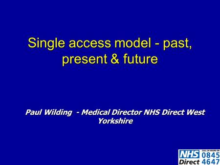 Single access model - past, present & future Paul Wilding - Medical Director NHS Direct West Yorkshire.