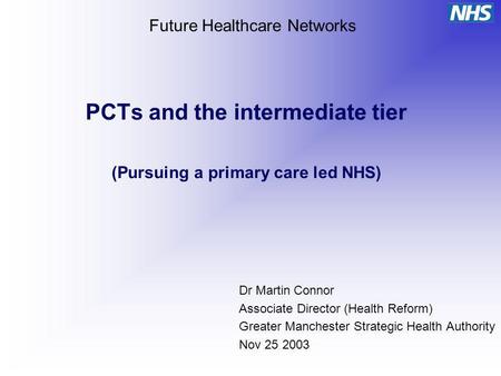 PCTs and the intermediate tier (Pursuing a primary care led NHS) Dr Martin Connor Associate Director (Health Reform) Greater Manchester Strategic Health.