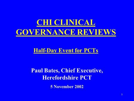 1 CHI CLINICAL GOVERNANCE REVIEWS Half-Day Event for PCTs Paul Bates, Chief Executive, Herefordshire PCT 5 November 2002.