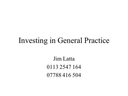 Investing in General Practice Jim Latta 0113 2547 164 07788 416 504.