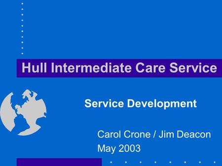 Hull Intermediate Care Service Service Development Carol Crone / Jim Deacon May 2003.