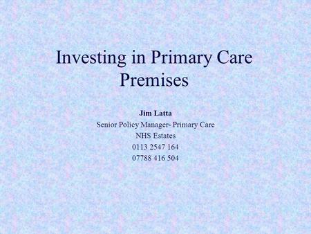 Investing in Primary Care Premises Jim Latta Senior Policy Manager- Primary Care NHS Estates 0113 2547 164 07788 416 504.