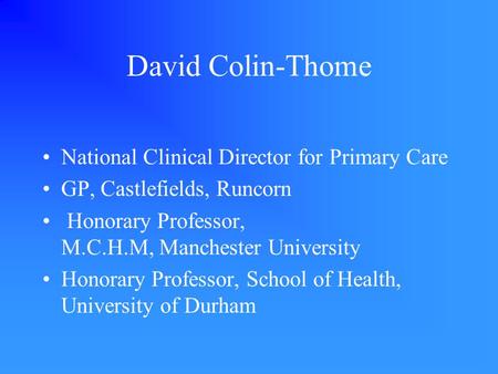 David Colin-Thome National Clinical Director for Primary Care GP, Castlefields, Runcorn Honorary Professor, M.C.H.M, Manchester University Honorary Professor,