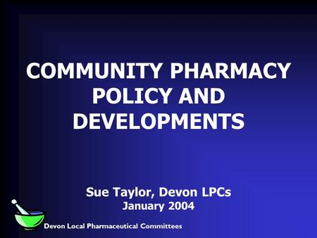 Devon Local Pharmaceutical Committees COMMUNITY PHARMACY POLICY AND DEVELOPMENTS Sue Taylor, Devon LPCs January 2004.