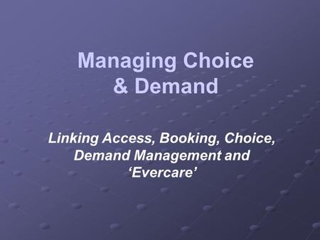 Managing Choice & Demand Linking Access, Booking, Choice, Demand Management and Evercare.