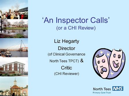 An Inspector Calls (or a CHI Review) Liz Hegarty Director (of Clinical Governance North Tees TPCT) & Critic (CHI Reviewer)