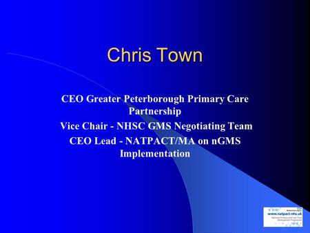 Chris Town CEO Greater Peterborough Primary Care Partnership Vice Chair - NHSC GMS Negotiating Team CEO Lead - NATPACT/MA on nGMS Implementation.