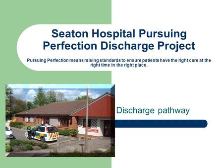 Seaton Hospital Pursuing Perfection Discharge Project Pursuing Perfection means raising standards to ensure patients have the right care at the right time.