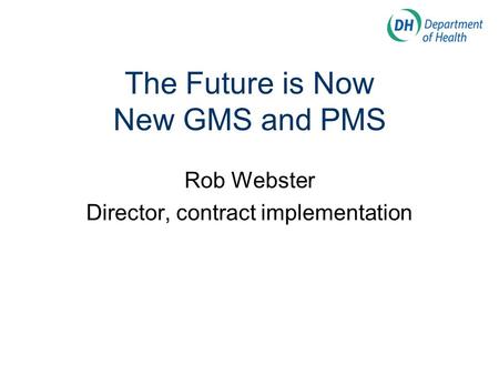 The Future is Now New GMS and PMS Rob Webster Director, contract implementation.