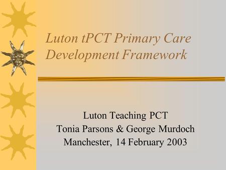 Luton tPCT Primary Care Development Framework Luton Teaching PCT Tonia Parsons & George Murdoch Manchester, 14 February 2003.