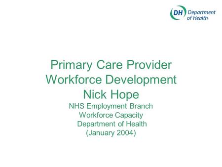 Primary Care Provider Workforce Development Nick Hope NHS Employment Branch Workforce Capacity Department of Health (January 2004)