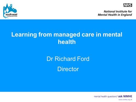 Learning from managed care in mental health Dr Richard Ford Director.
