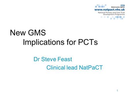 1 New GMS Implications for PCTs Dr Steve Feast Clinical lead NatPaCT.