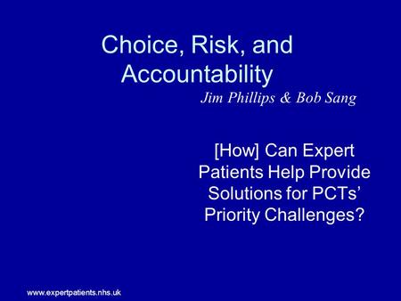 Www.expertpatients.nhs.uk Choice, Risk, and Accountability [How] Can Expert Patients Help Provide Solutions for PCTs Priority Challenges? Jim Phillips.