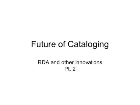 Future of Cataloging RDA and other innovations Pt. 2.