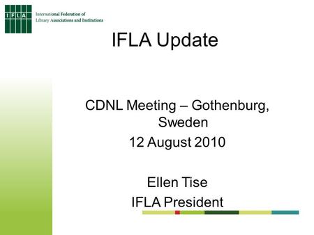 IFLA Update CDNL Meeting – Gothenburg, Sweden 12 August 2010 Ellen Tise IFLA President.