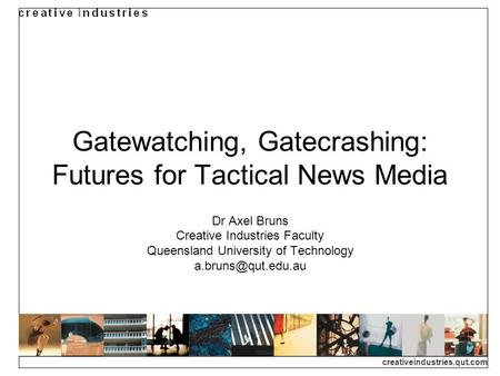Creativeindustries.qut.com Gatewatching, Gatecrashing: Futures for Tactical News Media Dr Axel Bruns Creative Industries Faculty Queensland University.