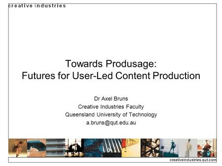 Creativeindustries.qut.com Towards Produsage: Futures for User-Led Content Production Dr Axel Bruns Creative Industries Faculty Queensland University of.