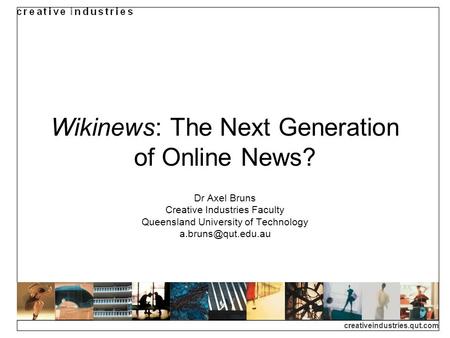 Creativeindustries.qut.com Wikinews: The Next Generation of Online News? Dr Axel Bruns Creative Industries Faculty Queensland University of Technology.