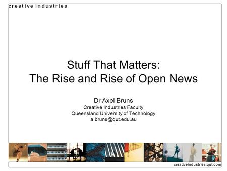 Creativeindustries.qut.com Stuff That Matters: The Rise and Rise of Open News Dr Axel Bruns Creative Industries Faculty Queensland University of Technology.