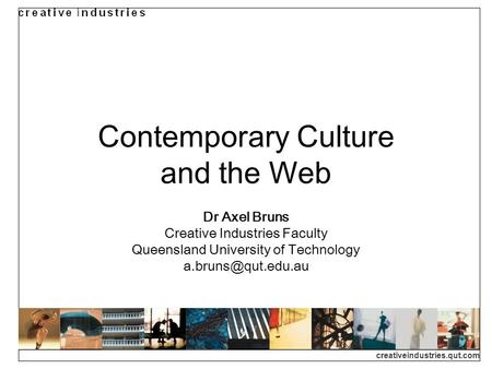 Creativeindustries.qut.com Contemporary Culture and the Web Dr Axel Bruns Creative Industries Faculty Queensland University of Technology