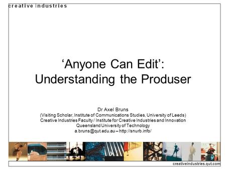Creativeindustries.qut.com Anyone Can Edit: Understanding the Produser Dr Axel Bruns (Visiting Scholar, Institute of Communications Studies, University.