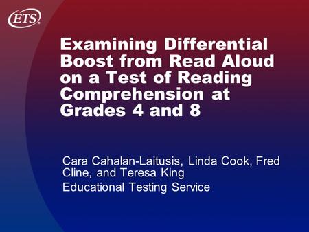 Examining Differential Boost from Read Aloud on a Test of Reading Comprehension at Grades 4 and 8 Cara Cahalan-Laitusis, Linda Cook, Fred Cline, and Teresa.