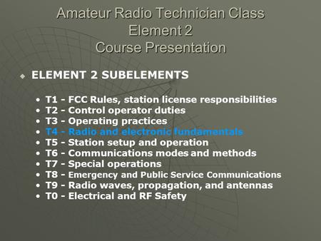Amateur Radio Technician Class Element 2 Course Presentation ELEMENT 2 SUBELEMENTS T1 - FCC Rules, station license responsibilities T2 - Control operator.