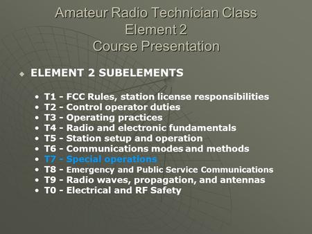 Amateur Radio Technician Class Element 2 Course Presentation ELEMENT 2 SUBELEMENTS T1 - FCC Rules, station license responsibilities T2 - Control operator.