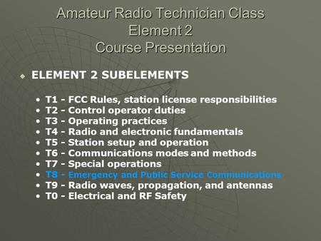 Amateur Radio Technician Class Element 2 Course Presentation ELEMENT 2 SUBELEMENTS T1 - FCC Rules, station license responsibilities T2 - Control operator.