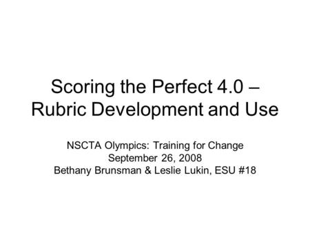 Scoring the Perfect 4.0 – Rubric Development and Use NSCTA Olympics: Training for Change September 26, 2008 Bethany Brunsman & Leslie Lukin, ESU #18.