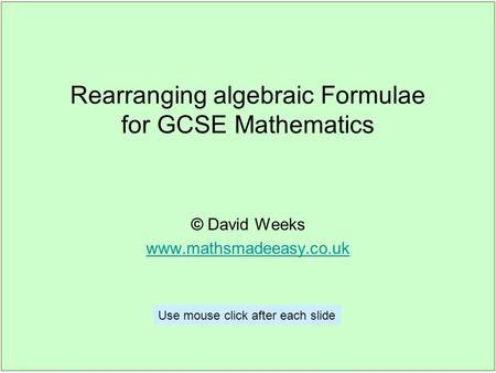 Rearranging algebraic Formulae for GCSE Mathematics © David Weeks www.mathsmadeeasy.co.uk Use mouse click after each slide.