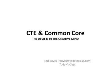 CTE & Common Core THE DEVIL IS IN THE CREATIVE MIND Rod Boyes Todays Class.