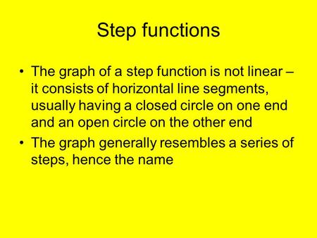 Step functions The graph of a step function is not linear – it consists of horizontal line segments, usually having a closed circle on one end and an open.