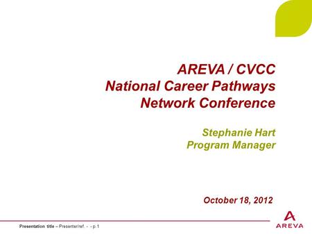 Presentation title – Presenter/ref. - - p.1 AREVA / CVCC National Career Pathways Network Conference Stephanie Hart Program Manager October 18, 2012.