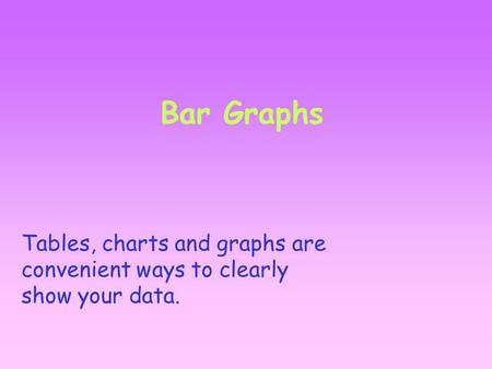 Bar Graphs Tables, charts and graphs are convenient ways to clearly show your data.
