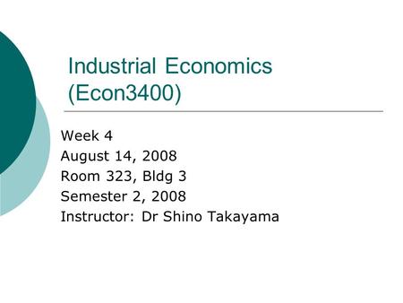 Industrial Economics (Econ3400) Week 4 August 14, 2008 Room 323, Bldg 3 Semester 2, 2008 Instructor: Dr Shino Takayama.