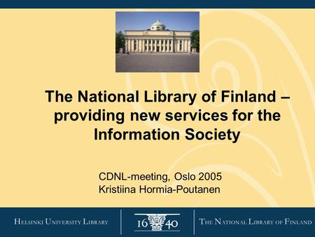 The National Library of Finland – providing new services for the Information Society CDNL-meeting, Oslo 2005 Kristiina Hormia-Poutanen.