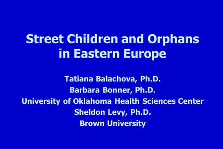 Street Children and Orphans in Eastern Europe Tatiana Balachova, Ph.D. Barbara Bonner, Ph.D. University of Oklahoma Health Sciences Center Sheldon Levy,