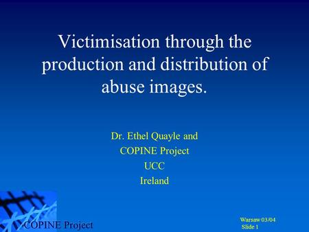 Warsaw 03/04 Slide 1 Victimisation through the production and distribution of abuse images. Dr. Ethel Quayle and COPINE Project UCC Ireland.