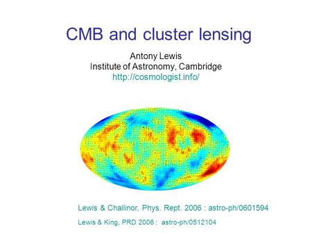 CMB and cluster lensing Antony Lewis Institute of Astronomy, Cambridge  Lewis & Challinor, Phys. Rept. 2006 : astro-ph/0601594.