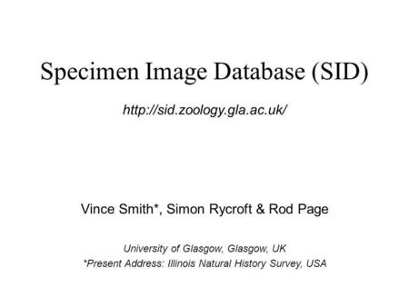 Specimen Image Database (SID) Vince Smith*, Simon Rycroft & Rod Page University of Glasgow, Glasgow, UK *Present Address: Illinois Natural History Survey,