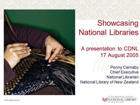 Showcasing National Libraries A presentation to CDNL 17 August 2005 Penny Carnaby Chief Executive National Librarian National Library of New Zealand.