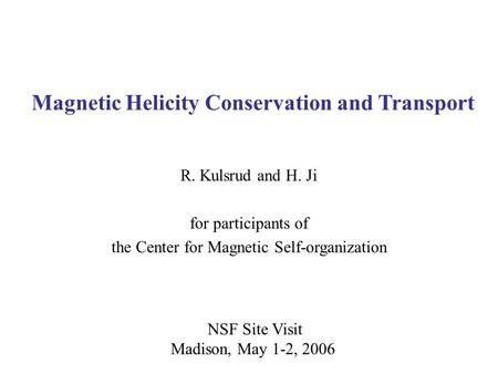 NSF Site Visit Madison, May 1-2, 2006 Magnetic Helicity Conservation and Transport R. Kulsrud and H. Ji for participants of the Center for Magnetic Self-organization.