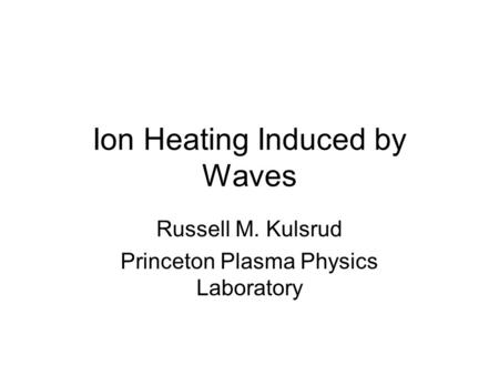Ion Heating Induced by Waves Russell M. Kulsrud Princeton Plasma Physics Laboratory.