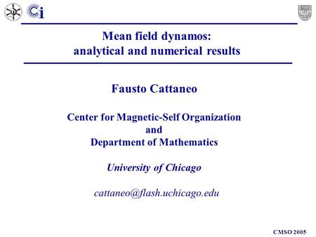 CMSO 2005 Mean field dynamos: analytical and numerical results Fausto Cattaneo Center for Magnetic-Self Organization and Department.