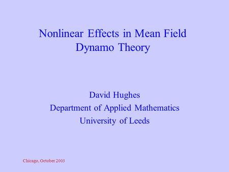 Chicago, October 2003 David Hughes Department of Applied Mathematics University of Leeds Nonlinear Effects in Mean Field Dynamo Theory.