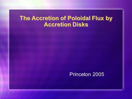 The Accretion of Poloidal Flux by Accretion Disks Princeton 2005.