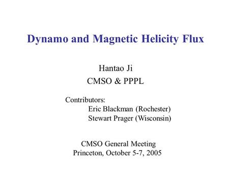 Dynamo and Magnetic Helicity Flux Hantao Ji CMSO & PPPL CMSO General Meeting Princeton, October 5-7, 2005 Contributors: Eric Blackman (Rochester) Stewart.